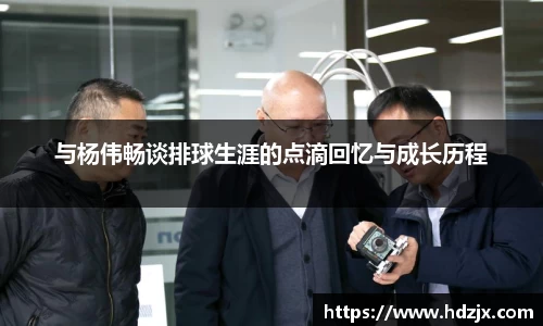 与杨伟畅谈排球生涯的点滴回忆与成长历程