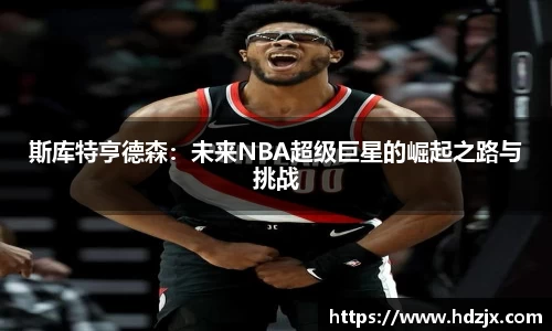 斯库特亨德森:未来NBA超级巨星的崛起之路与挑战