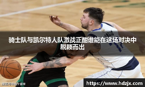 骑士队与凯尔特人队激战正酣谁能在这场对决中脱颖而出