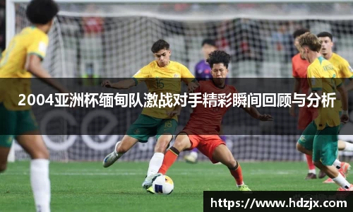 2004亚洲杯缅甸队激战对手精彩瞬间回顾与分析