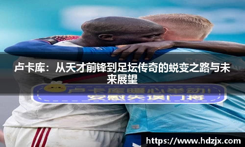 卢卡库：从天才前锋到足坛传奇的蜕变之路与未来展望